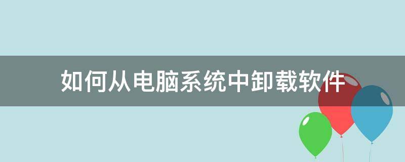 如何从电脑系统中卸载软件 怎么从电脑中卸载软件