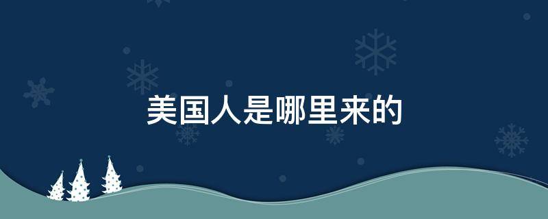 美国人是哪里来的 美国人都是哪里来的