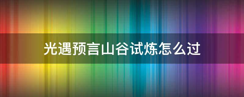 光遇预言山谷试炼怎么过 光遇预言山谷试炼过了有什么用