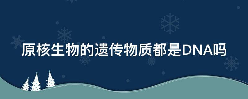 原核生物的遗传物质都是DNA吗 为什么原核生物遗传物质是DNA