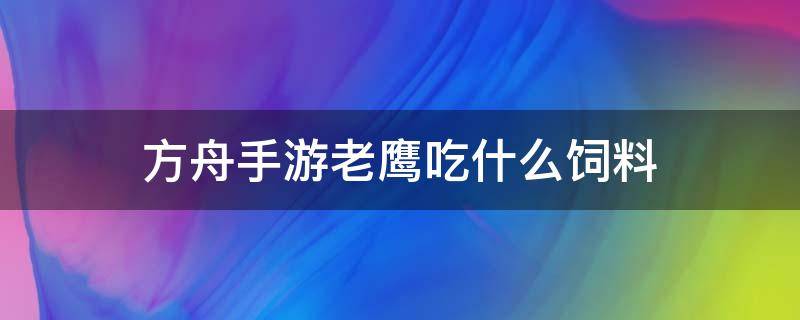 方舟手游老鹰吃什么饲料（方舟手游老鹰吃什么饲料怎么驯服）