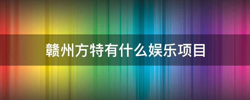 赣州方特有什么娱乐项目 赣州方特有哪些娱乐设施