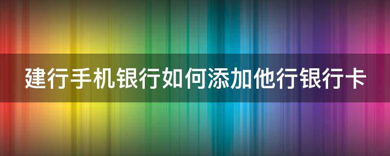 建行手机银行如何添加他行银行卡（建行手机银行如何添加他行银行卡号）