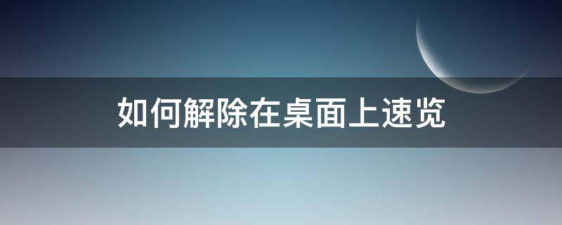 如何解除在桌面上速览（怎么取消浏览器桌面快捷方式）