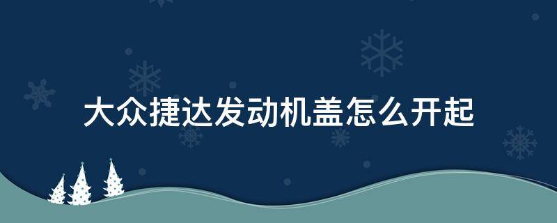 大众捷达发动机盖怎么开起（大众捷达车前盖怎么开）