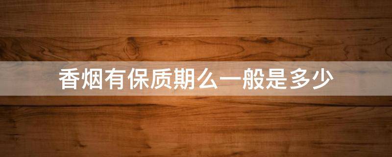 香烟有保质期么一般是多少 香烟有保质期吗?一般是多少?