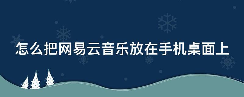 怎么把网易云音乐放在手机桌面上（怎么把网易云音乐放在手机桌面上面）