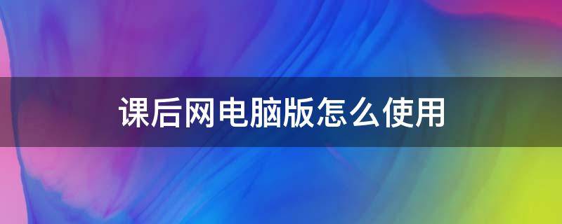 课后网电脑版怎么使用 课后网如何使用