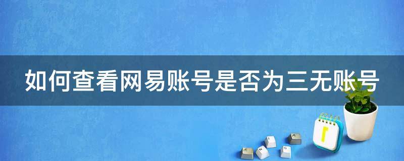 如何查看网易账号是否为三无账号（如何查看网易账号是否为三无账号登录）