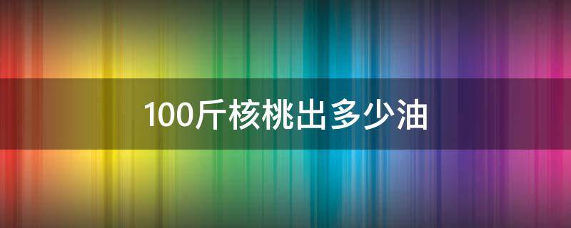 100斤核桃出多少油 一斤核桃出多少核桃仁出多少油