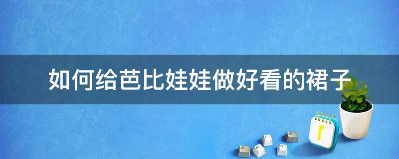 如何给芭比娃娃做好看的裙子 如何给芭比娃娃做漂亮的裙子