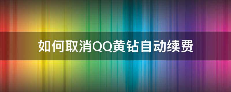 如何取消QQ黄钻自动续费（怎么样取消qq黄钻自动续费）