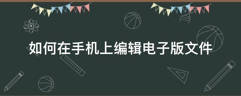 如何在手机上编辑电子版文件（怎么在手机上编辑电子版文件）