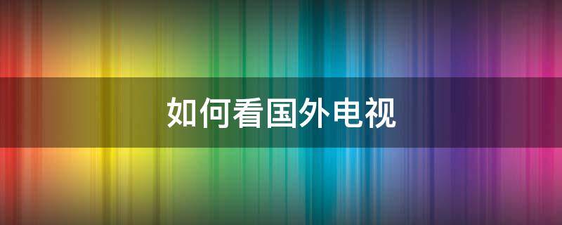 如何看国外电视 如何看国外电视频道最新