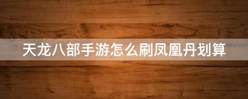 天龙八部手游怎么刷凤凰丹划算 天龙八部手游怎么刷凤凰丹划算一点