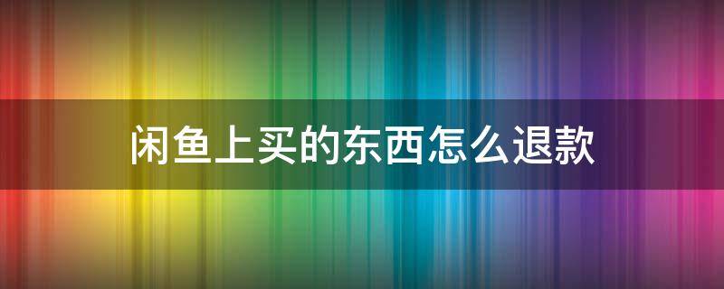 闲鱼上买的东西怎么退款 闲鱼上买东西如何退款