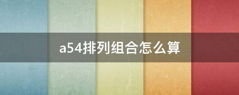 a54排列组合怎么算 A54排列组合怎么算