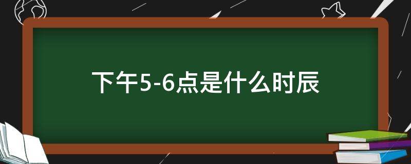 下午5-6点是什么时辰（下午5-6点钟是什么时辰）