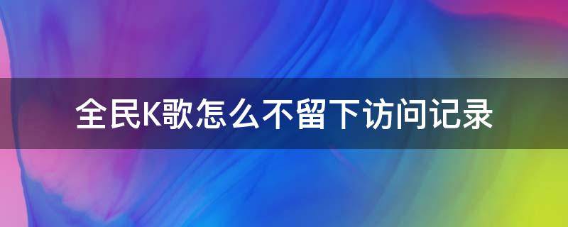 全民K歌怎么不留下访问记录（全民k歌怎样会有访问记录）