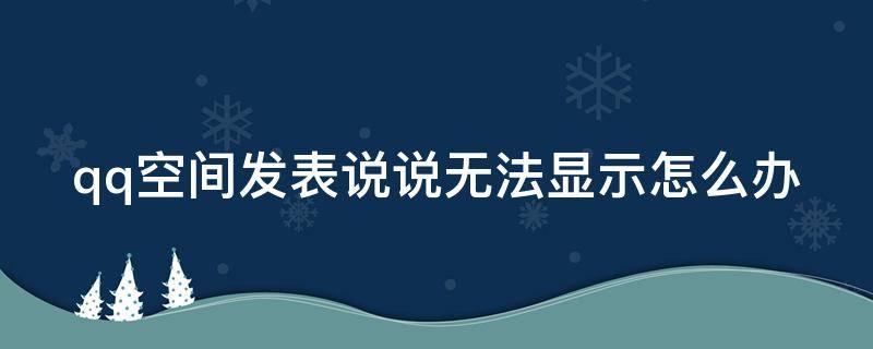 qq空间发表说说无法显示怎么办（qq空间发表说说无法显示怎么办呢）