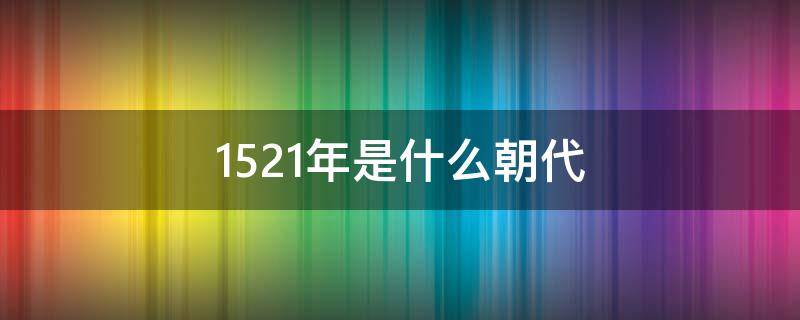 1521年是什么朝代（1521年是什么朝代有什么著名的人）