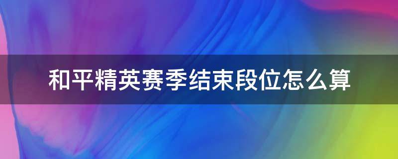 和平精英赛季结束段位怎么算 和平精英赛季结算以什么段位