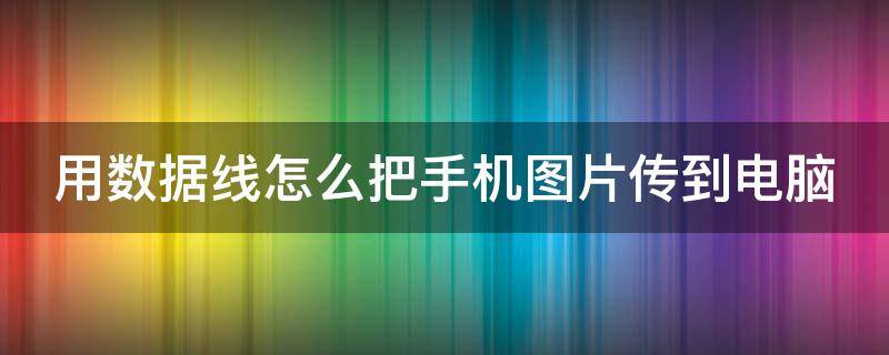 用数据线怎么把手机图片传到电脑 数据线怎么把手机图片传到电脑上