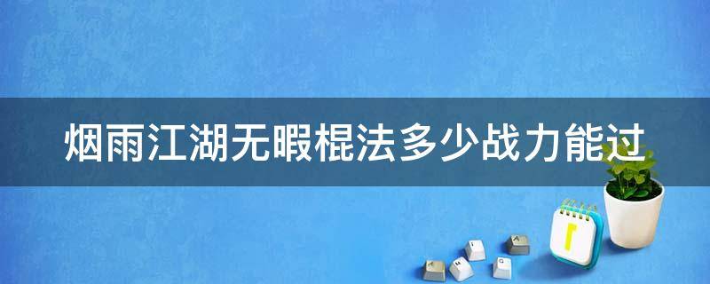 烟雨江湖无暇棍法多少战力能过（烟雨江湖无暇棍法需要多少棍法修为才能学）