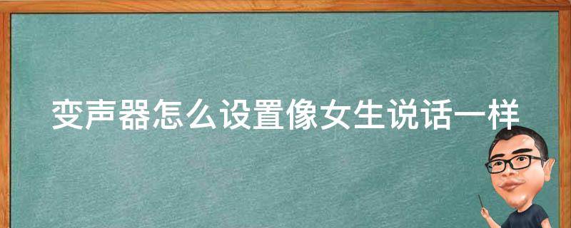 变声器怎么设置像女生说话一样（变声器怎么设置像女生说话一样的声音）