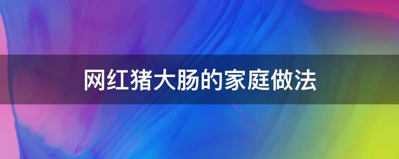 网红猪大肠的家庭做法 网红猪大肠怎么了