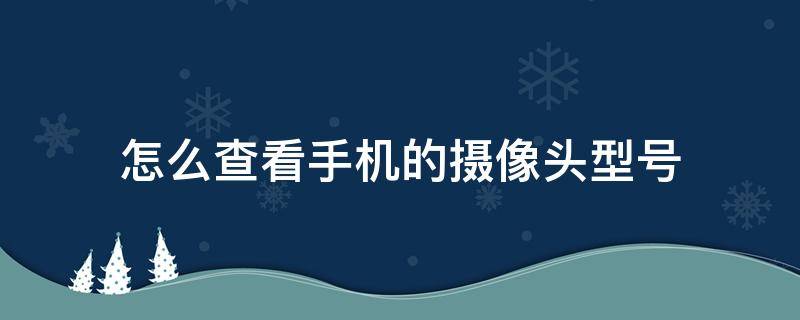 怎么查看手机的摄像头型号（查手机摄像头参数）