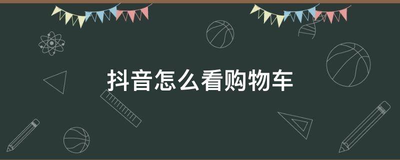 抖音怎么看购物车（抖音怎么看购物车?）