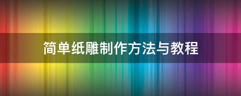 简单纸雕制作方法与教程（简易纸雕制作方法）