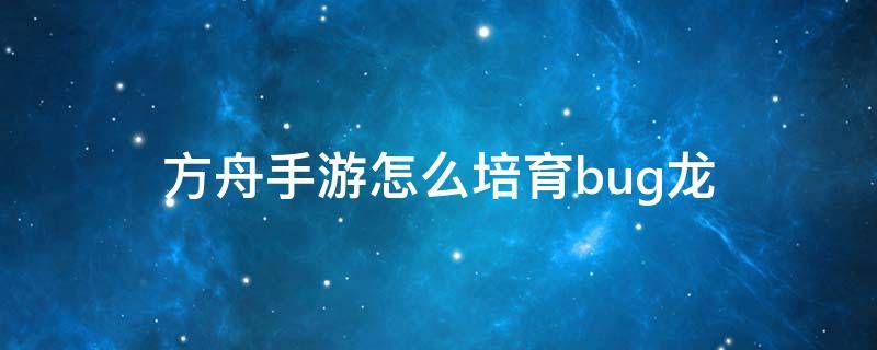 方舟手游怎么培育bug龙 方舟生存进化手游怎么养bug龙