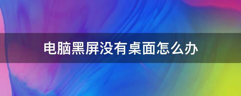 电脑黑屏没有桌面怎么办 桌面黑屏没有桌面了怎么办