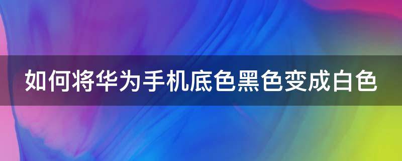 如何将华为手机底色黑色变成白色（如何将华为手机底色黑色变成白色呢）