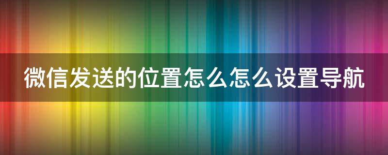 微信发送的位置怎么怎么设置导航 微信发送位置在哪里设置