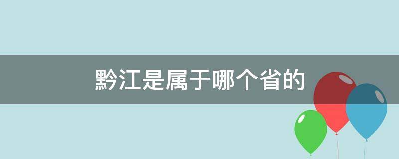 黔江是属于哪个省的 黔江是哪个省哪个市的