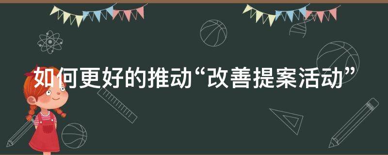 如何更好的推动“改善提案活动”（如何利用改善提案进行改善）