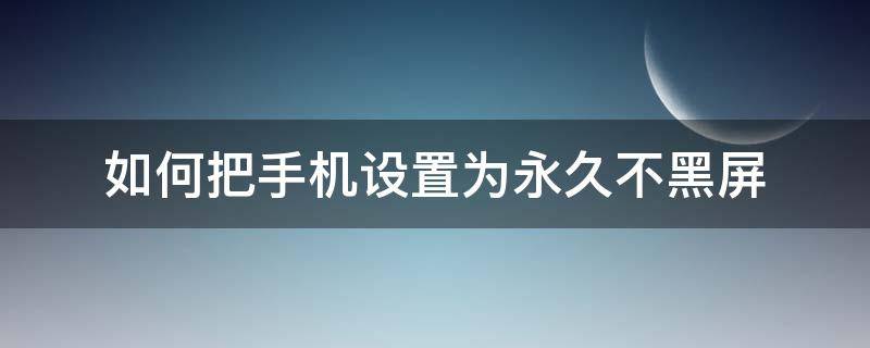 如何把手机设置为永久不黑屏 怎么把手机设置成永久不黑屏