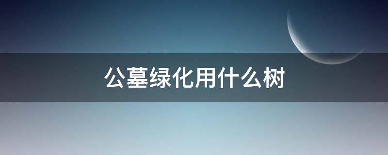 公墓绿化用什么树（公墓绿化一般种什么树）