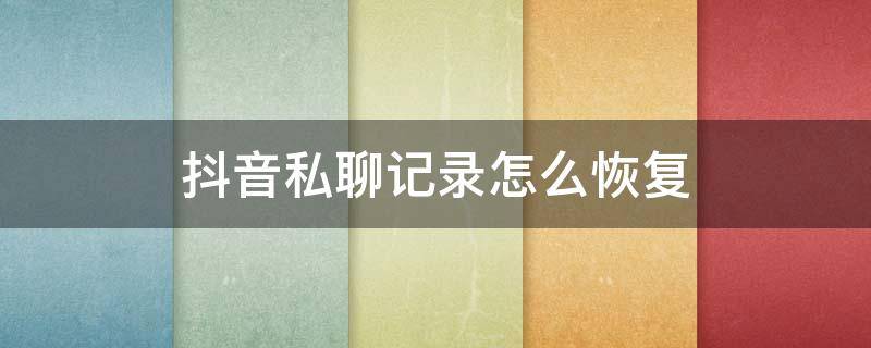 抖音私聊记录怎么恢复 怎样恢复抖音私聊记录