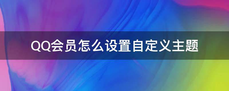 QQ会员怎么设置自定义主题 qq怎么样设置自定义主题