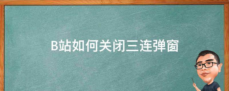 B站如何关闭三连弹窗（如何屏蔽b站弹出的三连窗口）