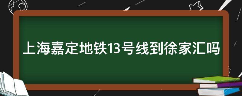 上海嘉定地铁13号线到徐家汇吗 从嘉定13号线到上海南站怎么坐地铁