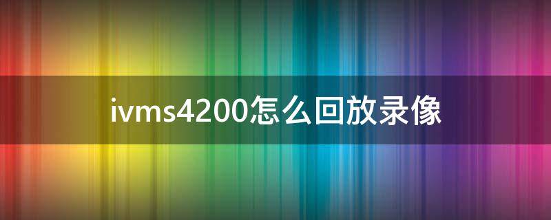 ivms4200怎么回放录像（ivms4200如何回放监控）