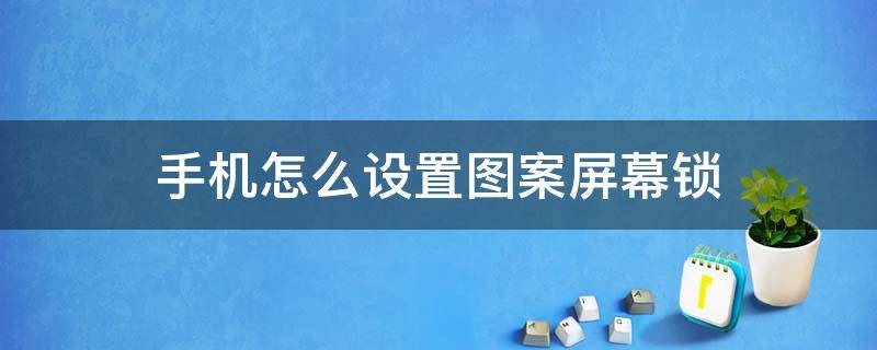 手机怎么设置图案屏幕锁 手机锁屏图案一般怎么设置