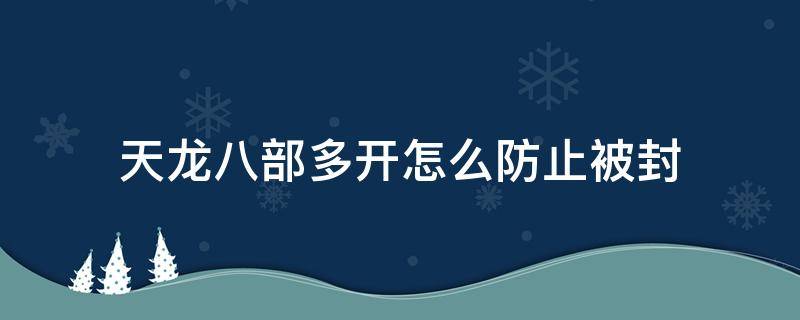 天龙八部多开怎么防止被封（天龙八部多开怎么避免封号）