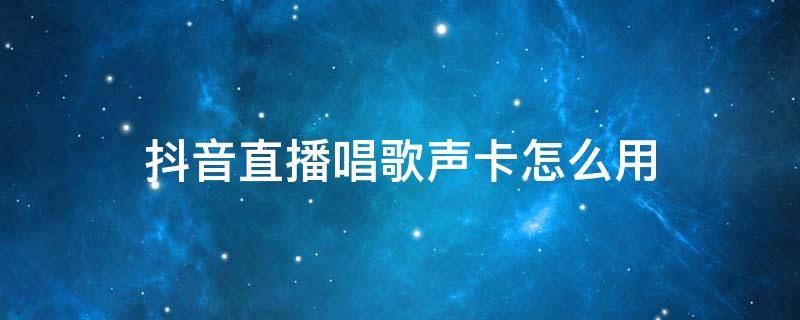 抖音直播唱歌声卡怎么用 抖音直播唱歌声卡怎么连接