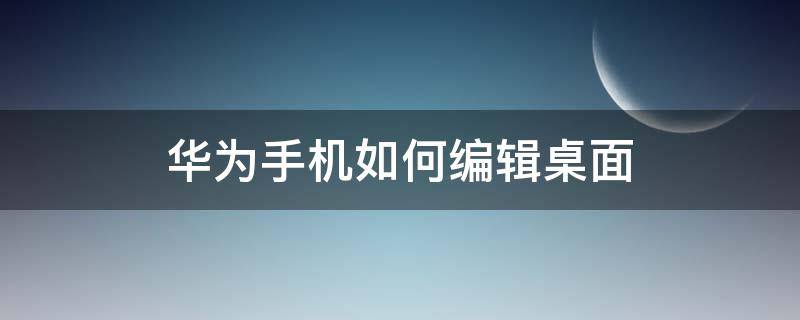 华为手机如何编辑桌面 华为手机如何编辑桌面app